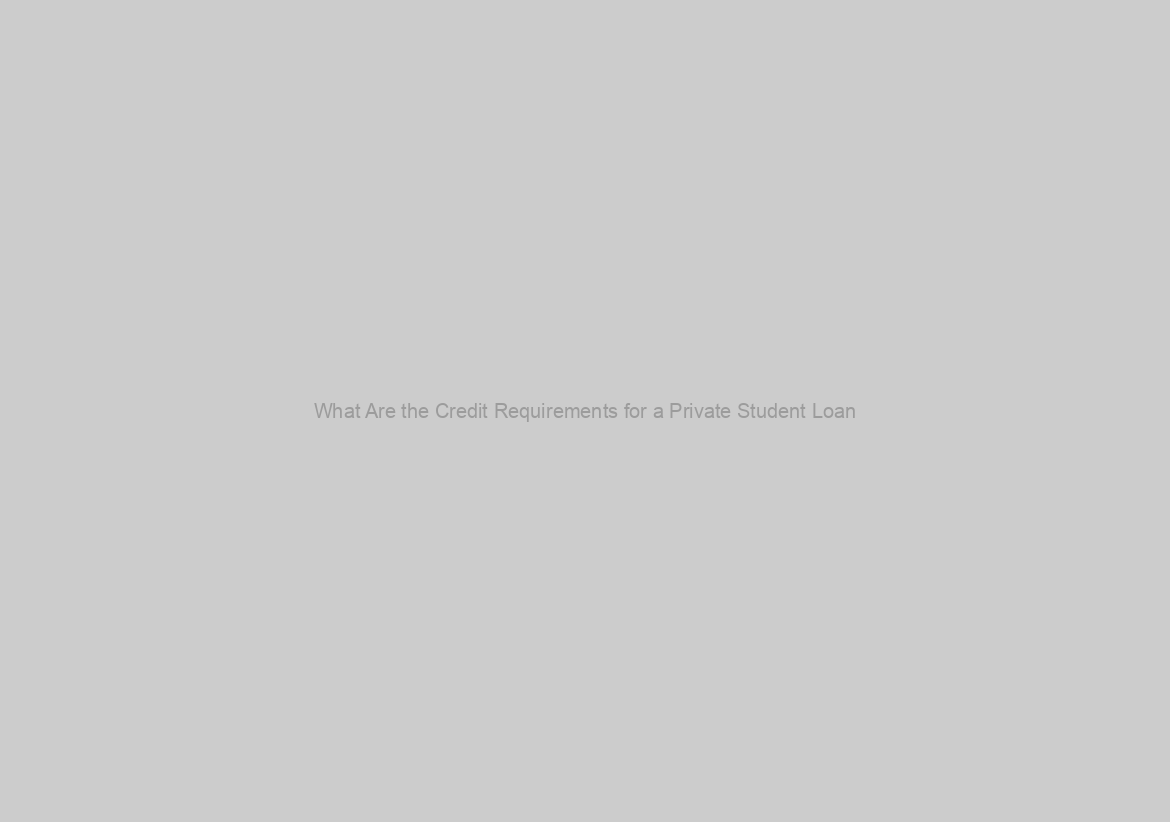 What Are the Credit Requirements for a Private Student Loan?